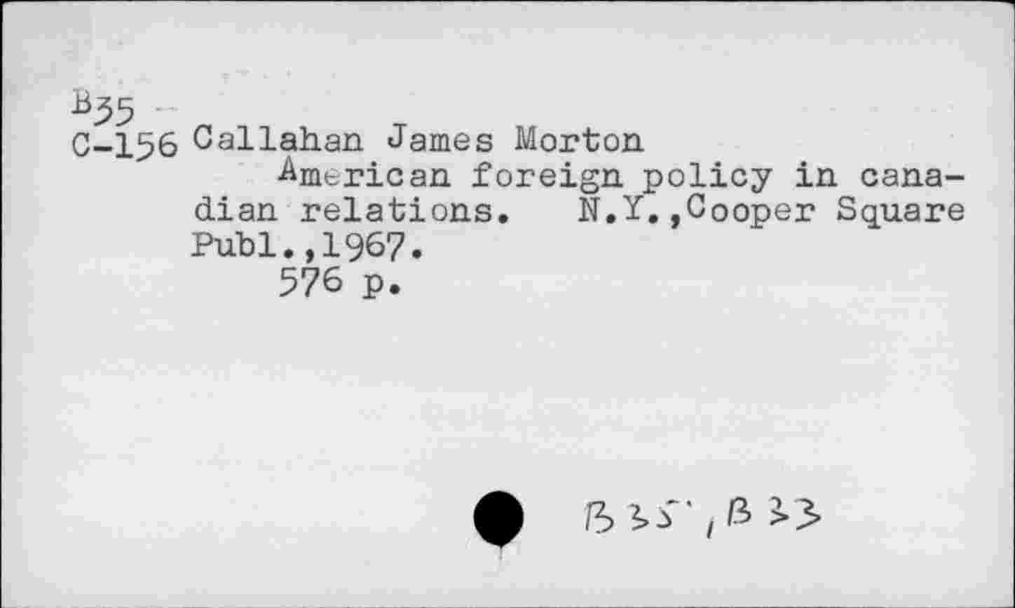 ﻿C-156 Callahan James Morton
American foreign policy in Canadian relations. N.Y.,Cooper Square Publ.,1967.
576 p.